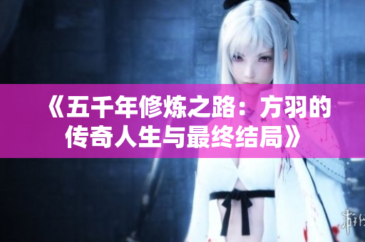 《五千年修炼之路：方羽的传奇人生与最终结局》