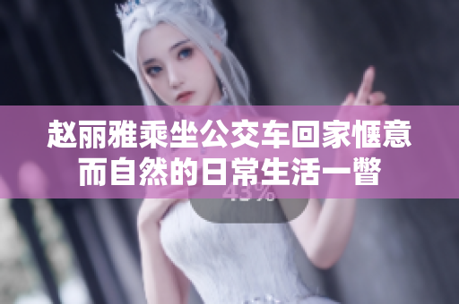 赵丽雅乘坐公交车回家惬意而自然的日常生活一瞥