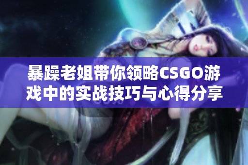 暴躁老姐带你领略CSGO游戏中的实战技巧与心得分享