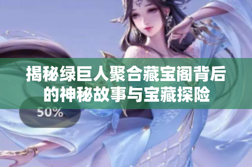 揭秘绿巨人聚合藏宝阁背后的神秘故事与宝藏探险