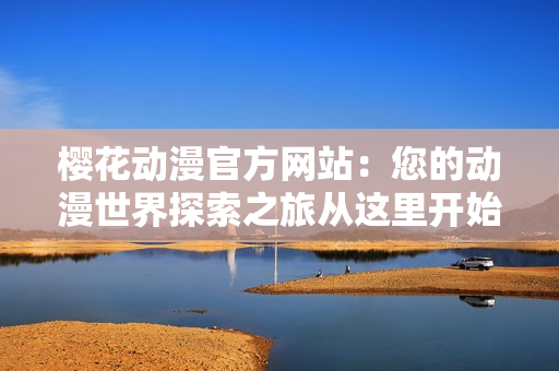 樱花动漫官方网站：您的动漫世界探索之旅从这里开始