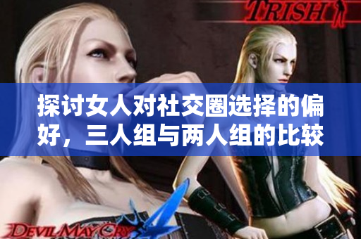 探讨女人对社交圈选择的偏好，三人组与两人组的比较分析