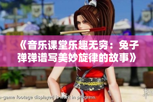 《音乐课堂乐趣无穷：兔子弹弹谱写美妙旋律的故事》