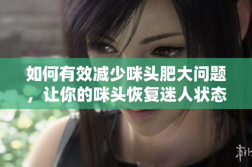 如何有效减少咪头肥大问题，让你的咪头恢复迷人状态
