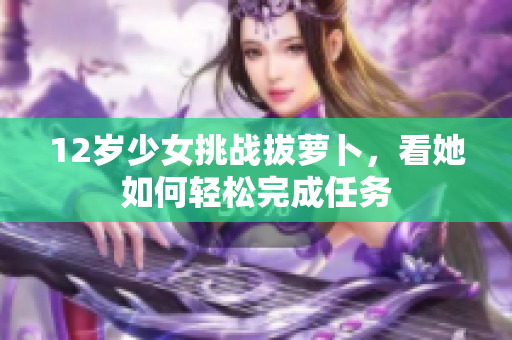 12岁少女挑战拔萝卜，看她如何轻松完成任务