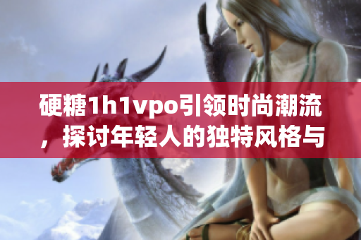 硬糖1h1vpo引领时尚潮流，探讨年轻人的独特风格与文化