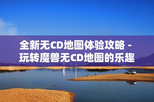 全新无CD地图体验攻略 - 玩转魔兽无CD地图的乐趣与技巧