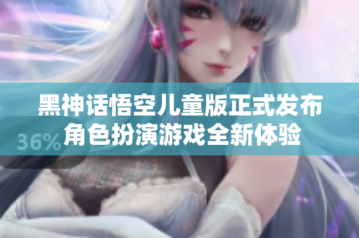 黑神话悟空儿童版正式发布 角色扮演游戏全新体验