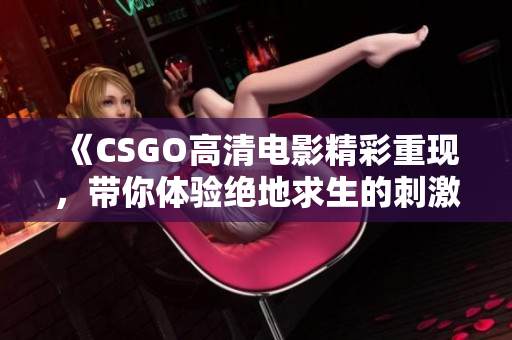 《CSGO高清电影精彩重现，带你体验绝地求生的刺激与热血》