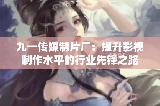 九一传媒制片厂：提升影视制作水平的行业先锋之路