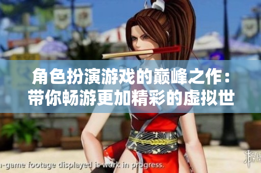 角色扮演游戏的巅峰之作：带你畅游更加精彩的虚拟世界