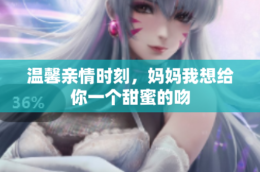 温馨亲情时刻，妈妈我想给你一个甜蜜的吻