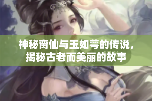 神秘脔仙与玉如萼的传说，揭秘古老而美丽的故事