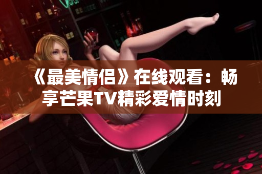 《最美情侣》在线观看：畅享芒果TV精彩爱情时刻