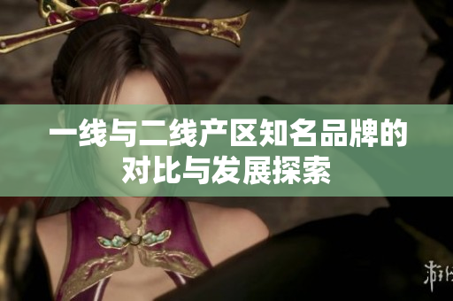 一线与二线产区知名品牌的对比与发展探索