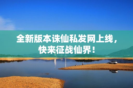 全新版本诛仙私发网上线，快来征战仙界！