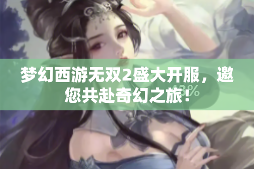 梦幻西游无双2盛大开服，邀您共赴奇幻之旅！