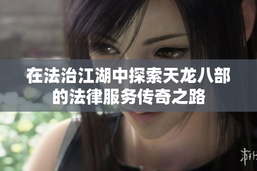 在法治江湖中探索天龙八部的法律服务传奇之路
