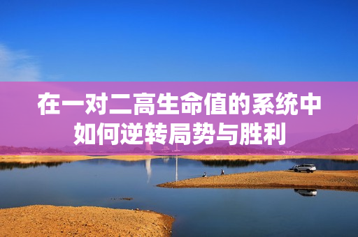 在一对二高生命值的系统中如何逆转局势与胜利