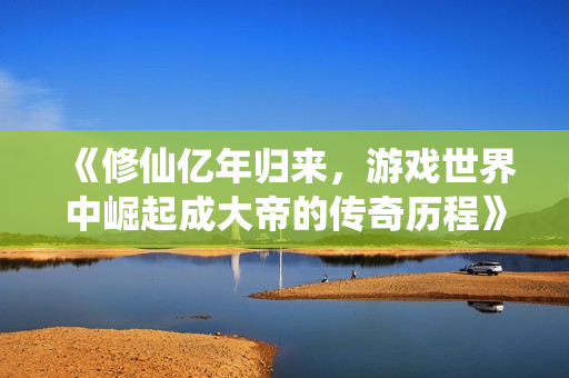 《修仙亿年归来，游戏世界中崛起成大帝的传奇历程》