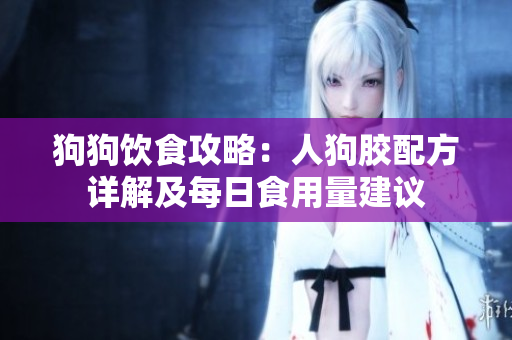 狗狗饮食攻略：人狗胶配方详解及每日食用量建议