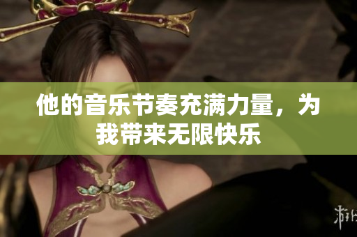 他的音乐节奏充满力量，为我带来无限快乐