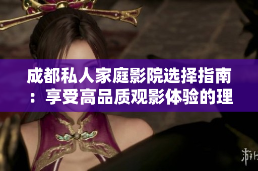 成都私人家庭影院选择指南：享受高品质观影体验的理由