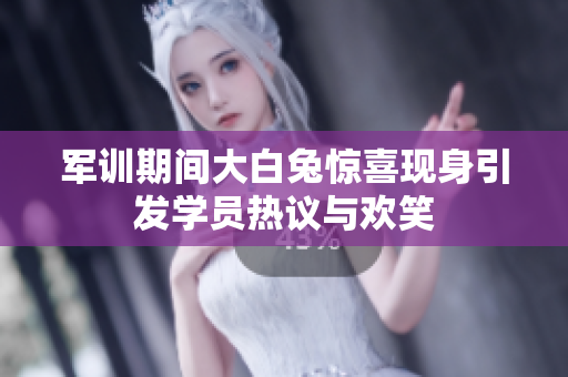 军训期间大白兔惊喜现身引发学员热议与欢笑