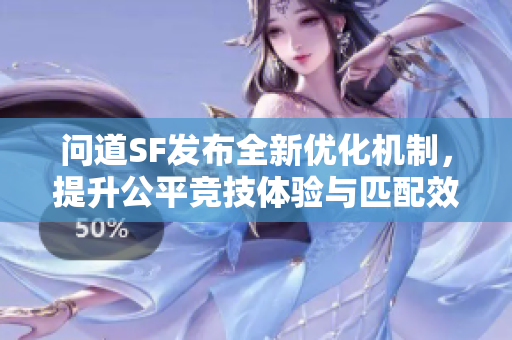 问道SF发布全新优化机制，提升公平竞技体验与匹配效率