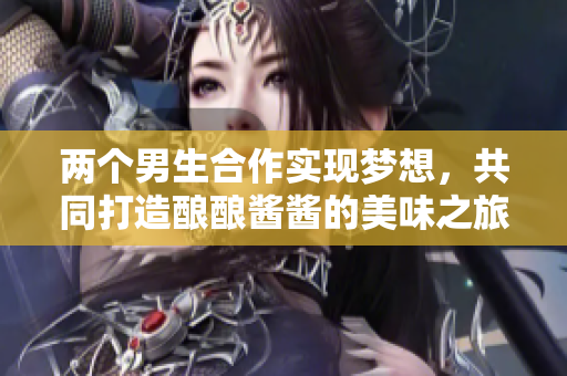 两个男生合作实现梦想，共同打造酿酿酱酱的美味之旅