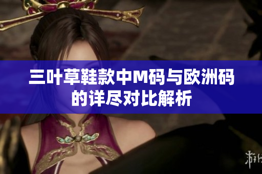 三叶草鞋款中M码与欧洲码的详尽对比解析