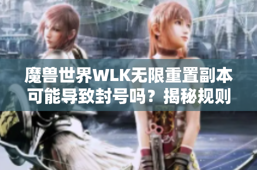 魔兽世界WLK无限重置副本可能导致封号吗？揭秘规则与风险