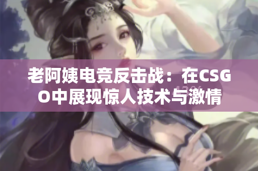 老阿姨电竞反击战：在CSGO中展现惊人技术与激情
