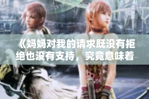 《妈妈对我的请求既没有拒绝也没有支持，究竟意味着什么》