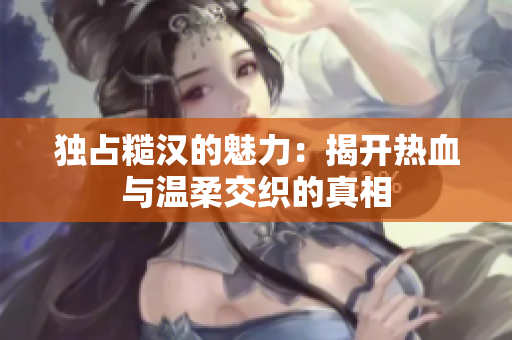 独占糙汉的魅力：揭开热血与温柔交织的真相