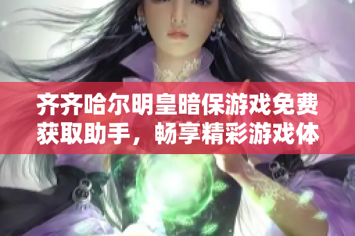 齐齐哈尔明皇暗保游戏免费获取助手，畅享精彩游戏体验下载指南