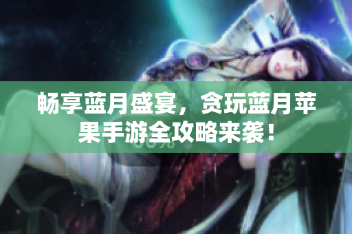 畅享蓝月盛宴，贪玩蓝月苹果手游全攻略来袭！