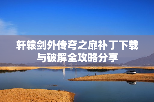轩辕剑外传穹之扉补丁下载与破解全攻略分享