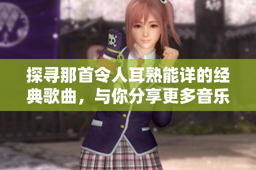 探寻那首令人耳熟能详的经典歌曲，与你分享更多音乐故事
