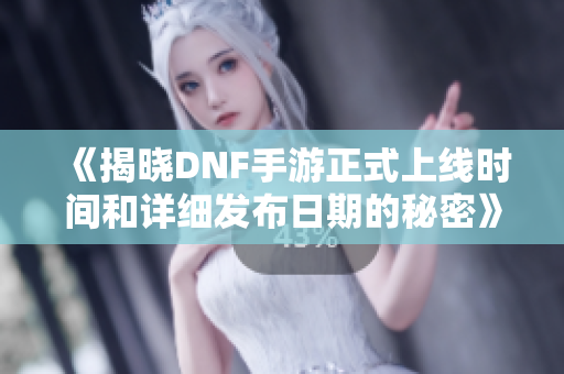 《揭晓DNF手游正式上线时间和详细发布日期的秘密》