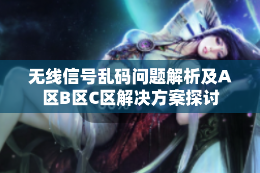 无线信号乱码问题解析及A区B区C区解决方案探讨