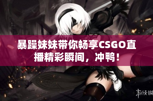 暴躁妹妹带你畅享CSGO直播精彩瞬间，冲鸭！