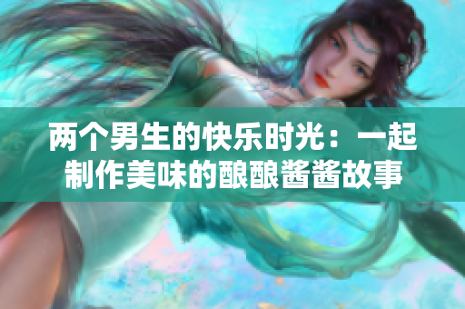 两个男生的快乐时光：一起制作美味的酿酿酱酱故事