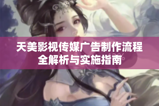 天美影视传媒广告制作流程全解析与实施指南