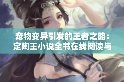 宠物变异引发的王者之路：定陶王小说全书在线阅读与下载指南