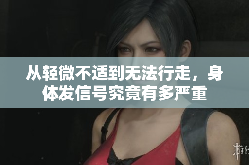 从轻微不适到无法行走，身体发信号究竟有多严重