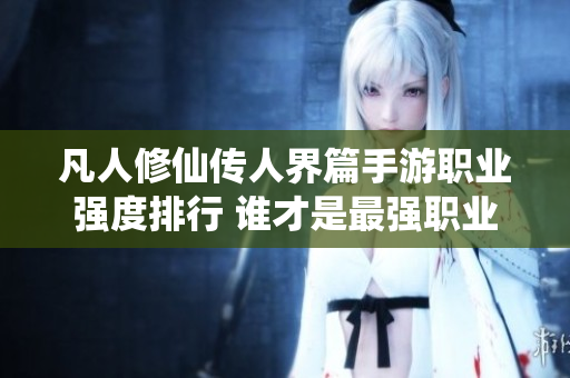 凡人修仙传人界篇手游职业强度排行 谁才是最强职业