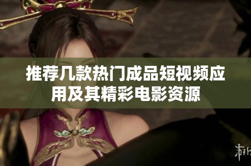 推荐几款热门成品短视频应用及其精彩电影资源