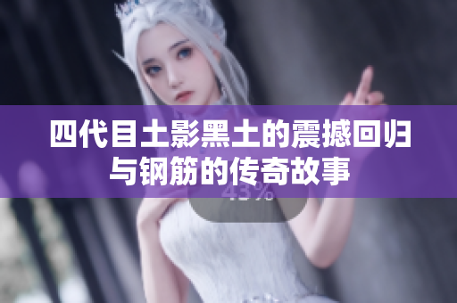 四代目土影黑土的震撼回归与钢筋的传奇故事
