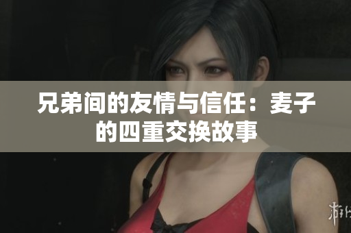 兄弟间的友情与信任：麦子的四重交换故事